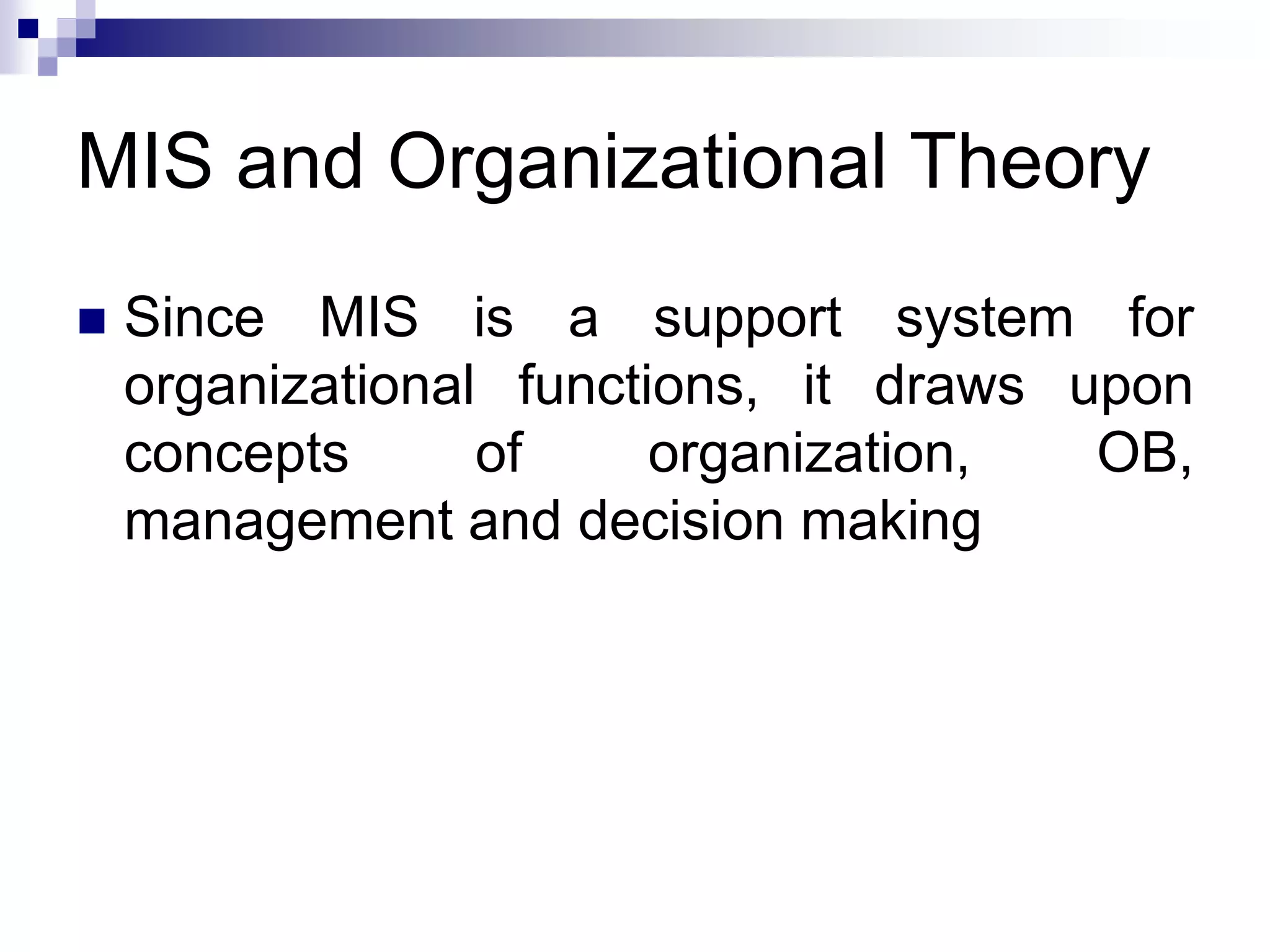 MIS and Organizational Theory
 Since MIS is a support system for
organizational functions, it draws upon
concepts of organization, OB,
management and decision making
 