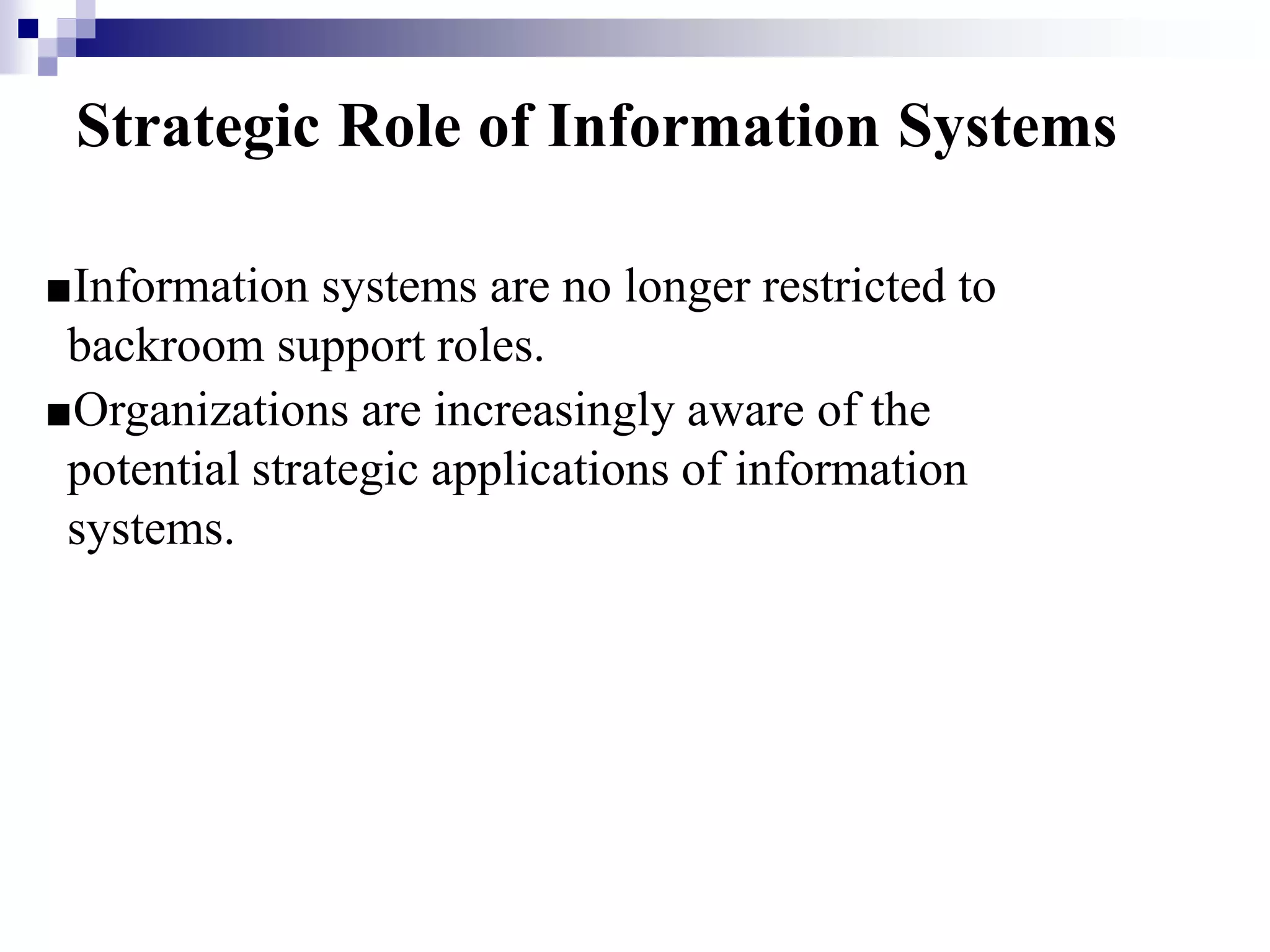 Strategic Role of Information Systems
■Information systems are no longer restricted to
backroom support roles.
■Organizations are increasingly aware of the
potential strategic applications of information
systems.
 