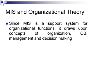 MIS and Organizational Theory
 Since MIS is a support system for
organizational functions, it draws upon
concepts of organization, OB,
management and decision making
 