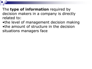 The type of information required by
decision makers in a company is directly
related to:
•the level of management decision making
•the amount of structure in the decision
situations managers face
 