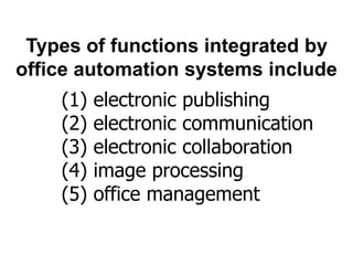 (1) electronic publishing
(2) electronic communication
(3) electronic collaboration
(4) image processing
(5) office management
Types of functions integrated by
office automation systems include
 
