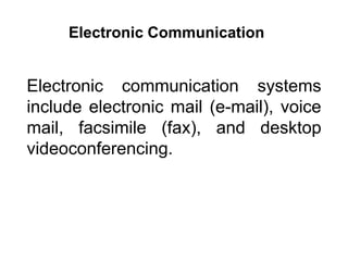 Electronic communication systems
include electronic mail (e-mail), voice
mail, facsimile (fax), and desktop
videoconferencing.
Electronic Communication
 