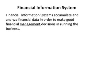 Financial Information System
Financial Information Systems accumulate and
analyze financial data in order to make good
financial management decisions in running the
business.
 
