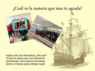 ¿Cuál es la materia que mas te agrada?
Ingles junto con informática ¿Por qué?
Te dan en apoyo que uno necesita te
comprenden como alumno las tareas
tienen un tiempo para entregar super
 