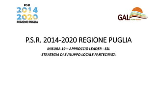 P.S.R. 2014-2020 REGIONE PUGLIA
MISURA 19 – APPROCCIO LEADER - SSL
STRATEGIA DI SVILUPPO LOCALE PARTECIPATA
 