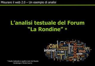 Misurare il web 2.0 – Un esempio di analisi L’analisi testuale del Forum “La Rondine”  * * Studio realizzato a quattro man...