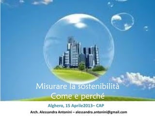 Misurare la sostenibilità
Come e perché
Alghero, 15 Aprile2013– CAP
Arch. Alessandra Antonini – alessandra.antonini@gmail.com

 