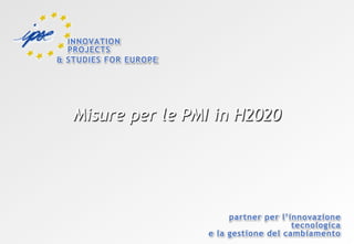 INNOVATION
PROJECTS
& STUDIES FOR EUROPE

Misure per le PMI in H2020

partner per l’innovazione
tecnologica
e la gestione del cambiamento

 
