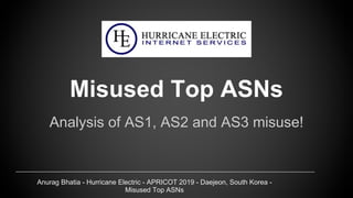 Anurag Bhatia - Hurricane Electric - APRICOT 2019 - Daejeon, South Korea -
Misused Top ASNs
Misused Top ASNs
Analysis of AS1, AS2 and AS3 misuse!
 