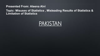 Presented From: Aleena Alvi
Topic: Misuses of Statistics , Misleading Results of Statistics &
Limitation of Statistics
PAKISTAN
 