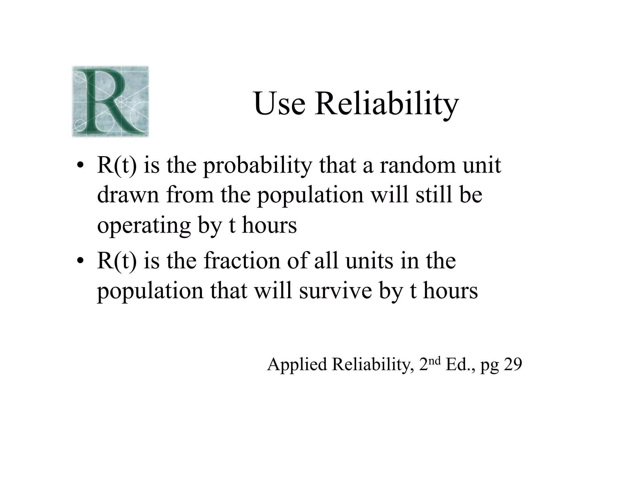 Use Reliability
• R(t) is the probability that a random unit
drawn from the population will still be
operating by t hours
• R(t) is the fraction of all units in the
population that will survive by t hours
Applied Reliability, 2nd Ed., pg 29