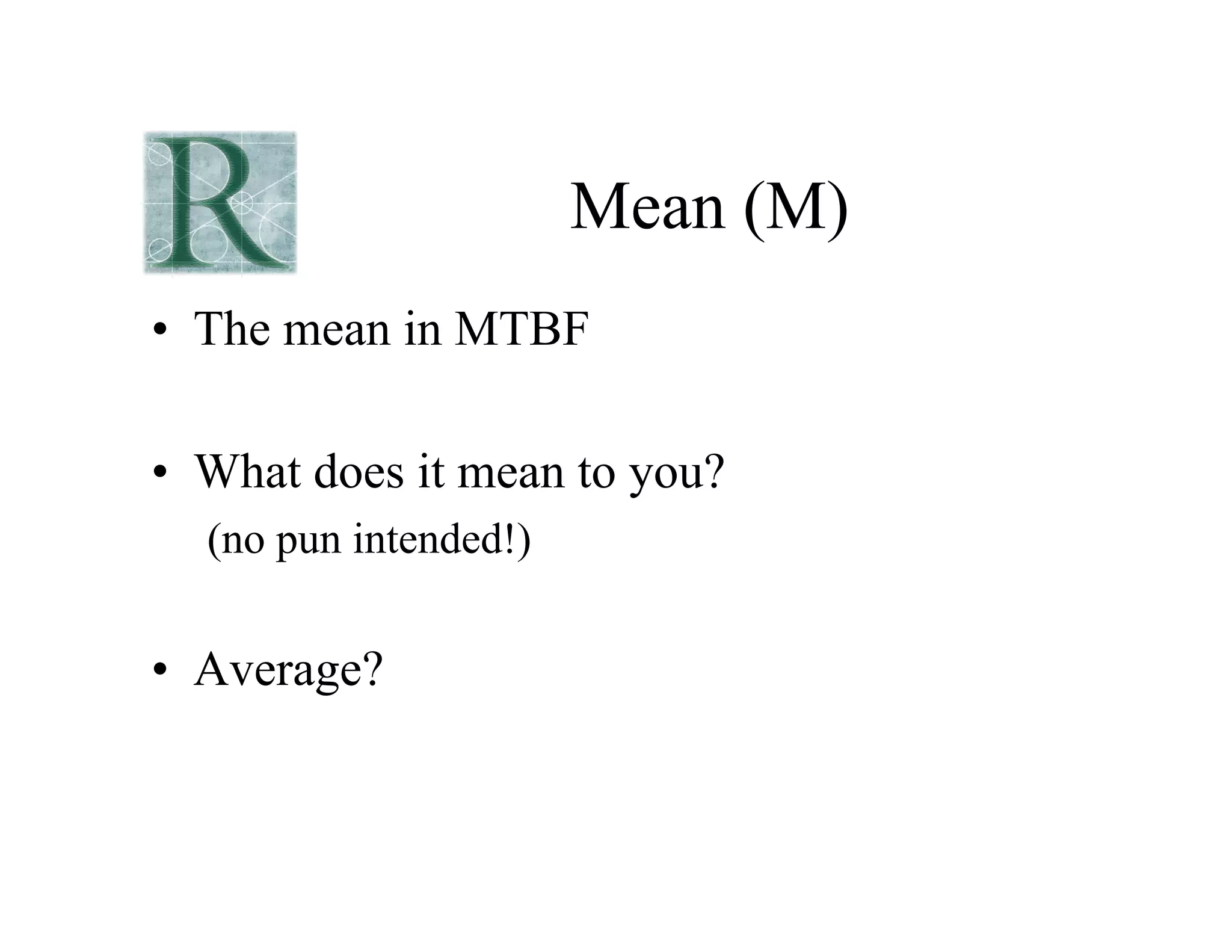 Mean (M)
• The mean in MTBF
• What does it mean to you?
(no pun intended!)
• Average?