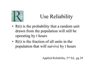 Use Reliability
•  R(t) is the probability that a random unit
   drawn from the population will still be
   operating by t hours
•  R(t) is the fraction of all units in the
   population that will survive by t hours

                    Applied Reliability, 2nd Ed., pg 29
 