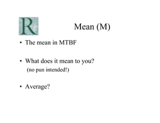 Mean (M)
•  The mean in MTBF

•  What does it mean to you?
  (no pun intended!)


•  Average?
 