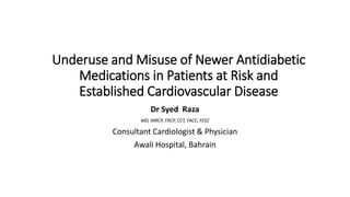 Underuse and Misuse of Newer Antidiabetic
Medications in Patients at Risk and
Established Cardiovascular Disease
Dr Syed Raza
MD, MRCP, FRCP, CCT, FACC, FESC
Consultant Cardiologist & Physician
Awali Hospital, Bahrain
 