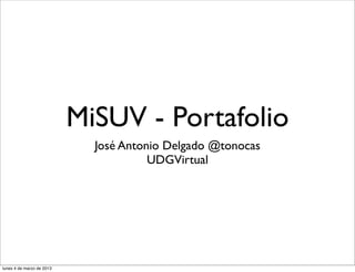 MiSUV - Portafolio
                             José Antonio Delgado @tonocas
                                       UDGVirtual




lunes 4 de marzo de 2013
 