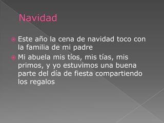 NavidadEste año la cena de navidad toco con la familia de mi padreMi abuela mis tíos, mis tías, mis primos, y yo estuvimos una buena parte del día de fiesta compartiendo los regalos