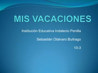 MIS VACACIONES Institución Educativa Indalecio PenillaSebastián Otalvaro Buitrago10-3 