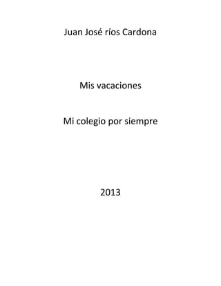 Juan José ríos Cardona




   Mis vacaciones


Mi colegio por siempre




        2013
 