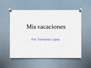 Mis vacaciones 
Por: Fernando López 
 