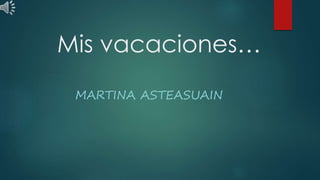 Mis vacaciones…
MARTINA ASTEASUAIN
 