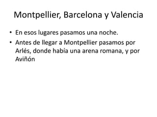 Montpellier, Barcelona y Valencia
• En esos lugares pasamos una noche.
• Antes de llegar a Montpellier pasamos por
Arlés, donde había una arena romana, y por
Aviñón
 