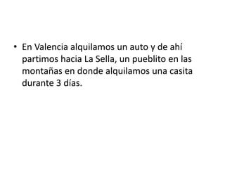 • En Valencia alquilamos un auto y de ahí
partimos hacia La Sella, un pueblito en las
montañas en donde alquilamos una casita
durante 3 días.
 