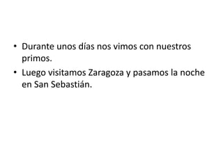 • Durante unos días nos vimos con nuestros
primos.
• Luego visitamos Zaragoza y pasamos la noche
en San Sebastián.
 
