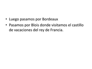 • Luego pasamos por Bordeaux
• Pasamos por Blois donde visitamos el castillo
de vacaciones del rey de Francia.
 