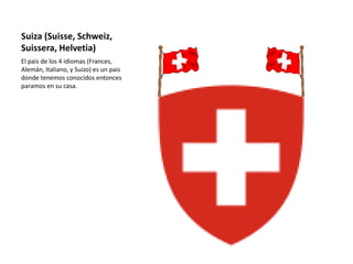 Suiza (Suisse, Schweiz,
Suissera, Helvetia)
El pais de los 4 idiomas (Frances,
Alemán, Italiano, y Suizo) es un pais
donde tenemos conocidos entonces
paramos en su casa.
 