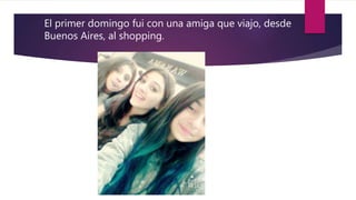 El primer domingo fui con una amiga que viajo, desde
Buenos Aires, al shopping.