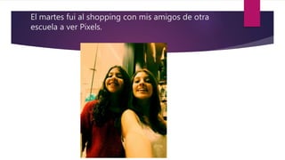 El martes fui al shopping con mis amigos de otra
escuela a ver Pixels.