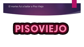 El martes fui a bailar a Piso Viejo