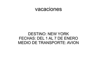 vacaciones
DESTINO: NEW YORK
FECHAS: DEL 1 AL 7 DE ENERO
MEDIO DE TRANSPORTE: AVION
 