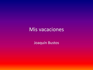 Mis vacaciones
Joaquín Bustos
 