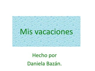 Mis vacaciones
Hecho por
Daniela Bazán.
 