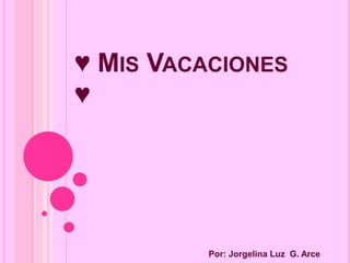 ♥ MIS VACACIONES
♥
Por: Jorgelina Luz G. Arce
 