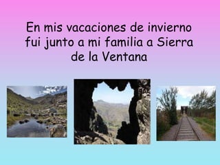 En mis vacaciones de invierno
fui junto a mi familia a Sierra
de la Ventana
 