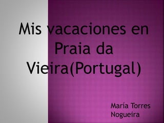 Mis vacaciones en 
Praia da 
Vieira(Portugal) 
María Torres 
Nogueira 
 