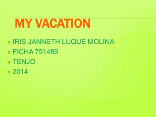 MY VACATION 
 IRIS JANNETH LUQUE MOLINA 
 FICHA 751489 
 TENJO 
 2014 
 