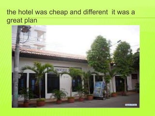 the hotel was cheap and different it was a 
great plan 
 