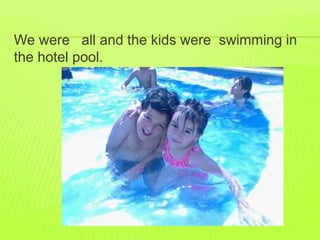We were all and the kids were swimming in 
the hotel pool. 
 