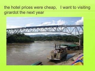 the hotel prices were cheap, I want to visiting 
girardot the next year 
