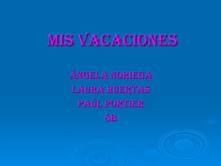 mis vacaciones
  Ángela noriega
  laura huertas
   Paúl Portier
        8b
 