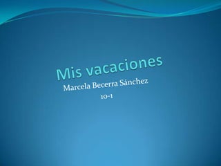 Mis vacaciones Marcela Becerra Sánchez 10-1 