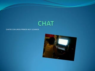 CHATCHATIE CON UNOS PRIMOS MUY LEJANOS.