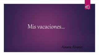 Mis vacaciones…
Ainara Álvarez
 