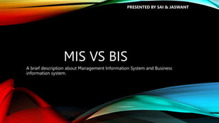 MIS VS BIS
A brief description about Management Information System and Business
information system.
PRESENTED BY SAI & JASWANT
 