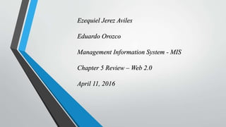 Ezequiel Jerez Aviles
Eduardo Orozco
Management Information System - MIS
Chapter 5 Review – Web 2.0
April 11, 2016
 