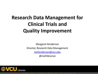 Research Data Management for
Clinical Trials and
Quality Improvement
Margaret Henderson
Director, Research Data Management
mehenderson@vcu.edu
@mehlibrarian
 